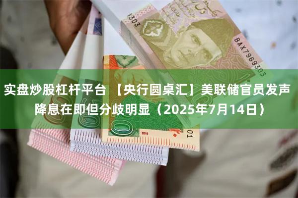 实盘炒股杠杆平台 【央行圆桌汇】美联储官员发声 降息在即但分歧明显（2025年7月14日）