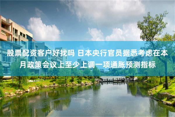 股票配资客户好找吗 日本央行官员据悉考虑在本月政策会议上至少上调一项通胀预测指标