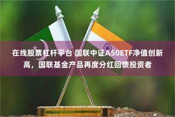 在线股票杠杆平台 国联中证A50ETF净值创新高，国联基金产品再度分红回馈投资者