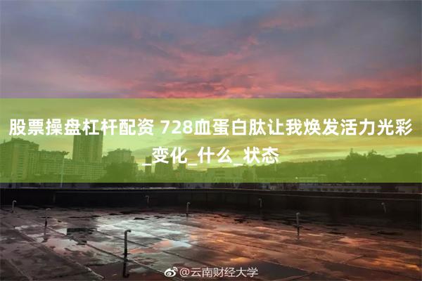 股票操盘杠杆配资 728血蛋白肽让我焕发活力光彩_变化_什么_状态