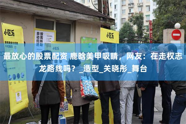 最放心的股票配资 鹿晗美甲吸睛，网友：在走权志龙路线吗？_造型_关晓彤_舞台