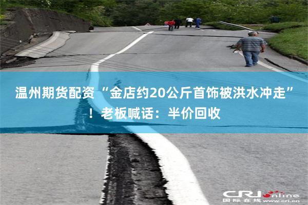 温州期货配资 “金店约20公斤首饰被洪水冲走”！老板喊话：半价回收