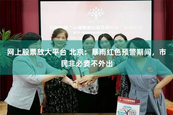 网上股票放大平台 北京：暴雨红色预警期间，市民非必要不外出