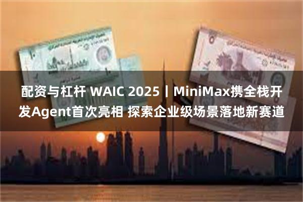 配资与杠杆 WAIC 2025丨MiniMax携全栈开发Agent首次亮相 探索企业级场景落地新赛道