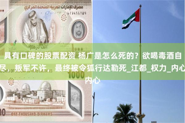具有口碑的股票配资 杨广是怎么死的？欲喝毒酒自尽，叛军不许，最终被令狐行达勒死_江都_权力_内心