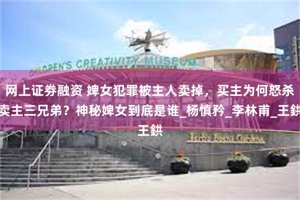 网上证劵融资 婢女犯罪被主人卖掉，买主为何怒杀卖主三兄弟？神秘婢女到底是谁_杨慎矜_李林甫_王鉷