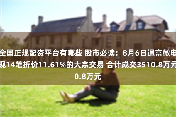 全国正规配资平台有哪些 股市必读：8月6日通富微电现14笔折价11.61%的大宗交易 合计成交3510.8万元