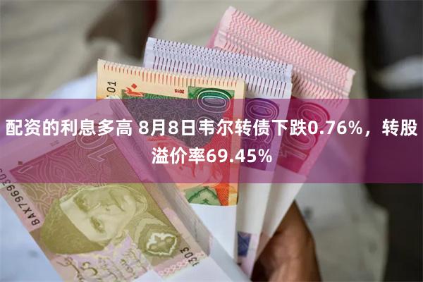 配资的利息多高 8月8日韦尔转债下跌0.76%，转股溢价率69.45%