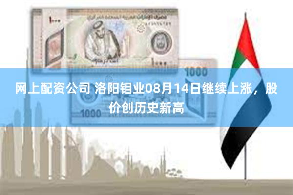 网上配资公司 洛阳钼业08月14日继续上涨，股价创历史新高