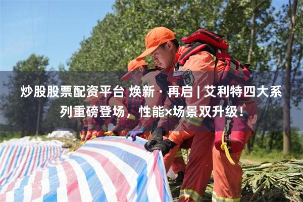 炒股股票配资平台 焕新 · 再启 | 艾利特四大系列重磅登场，性能×场景双升级！