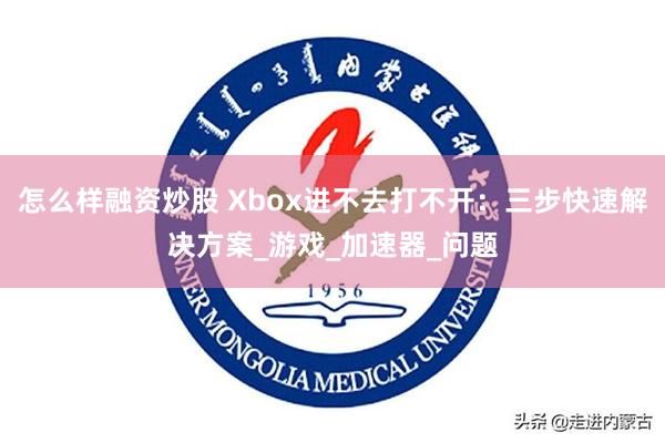 怎么样融资炒股 Xbox进不去打不开：三步快速解决方案_游戏_加速器_问题