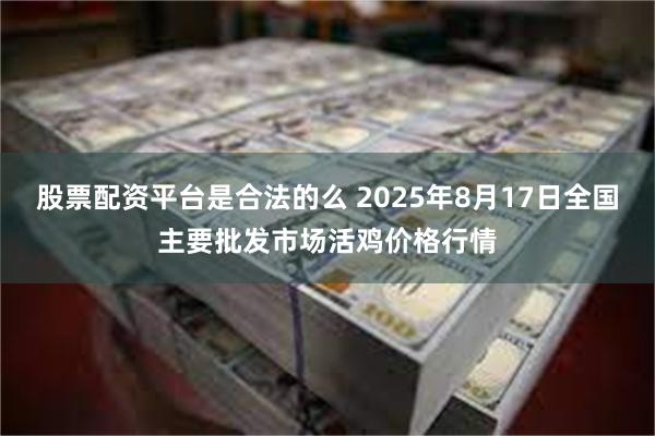 股票配资平台是合法的么 2025年8月17日全国主要批发市场活鸡价格行情