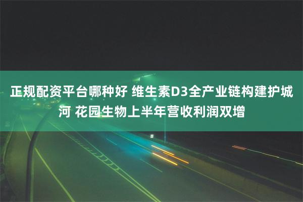 正规配资平台哪种好 维生素D3全产业链构建护城河 花园生物上半年营收利润双增