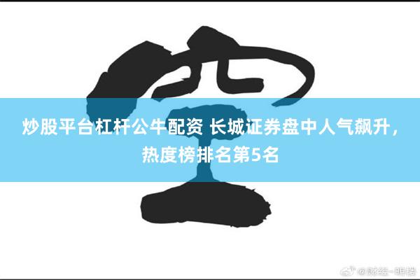 炒股平台杠杆公牛配资 长城证券盘中人气飙升，热度榜排名第5名