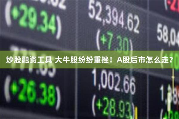 炒股融资工具 大牛股纷纷重挫！A股后市怎么走？