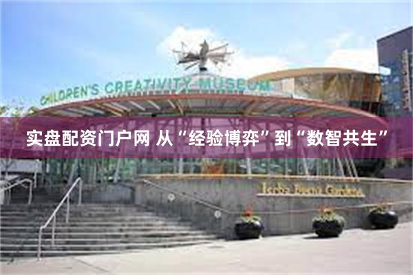 实盘配资门户网 从“经验博弈”到“数智共生”