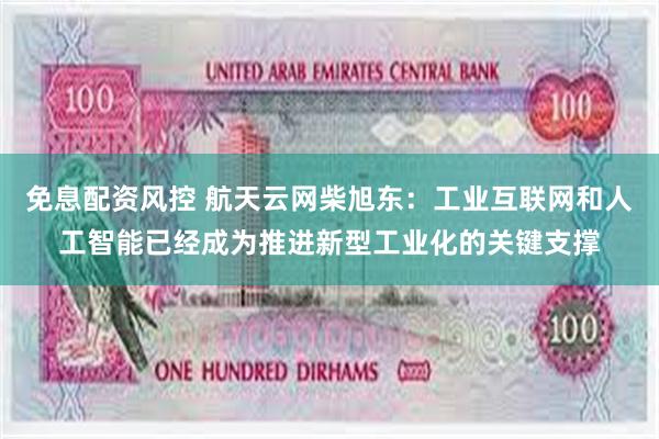 免息配资风控 航天云网柴旭东：工业互联网和人工智能已经成为推进新型工业化的关键支撑