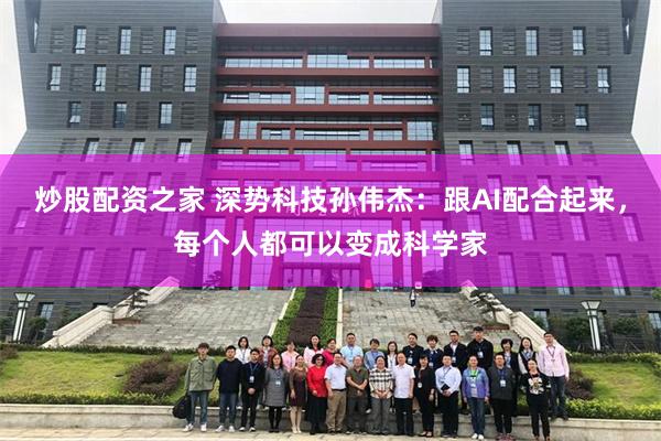 炒股配资之家 深势科技孙伟杰：跟AI配合起来，每个人都可以变成科学家