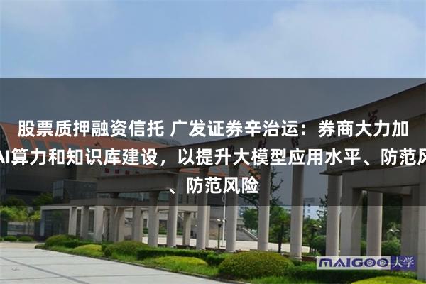 股票质押融资信托 广发证券辛治运：券商大力加强AI算力和知识库建设，以提升大模型应用水平、防范风险