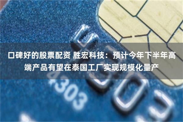 口碑好的股票配资 胜宏科技：预计今年下半年高端产品有望在泰国工厂实现规模化量产