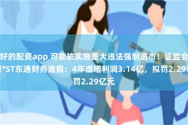 好的配资app 可能被实施重大违法强制退市！证监会通报*ST东通财务造假：4年虚增利润3.14亿，拟罚2.29亿元