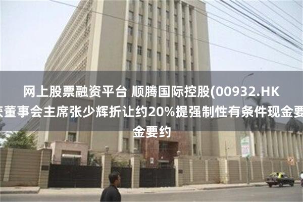 网上股票融资平台 顺腾国际控股(00932.HK)获董事会主席张少辉折让约20%提强制性有条件现金要约