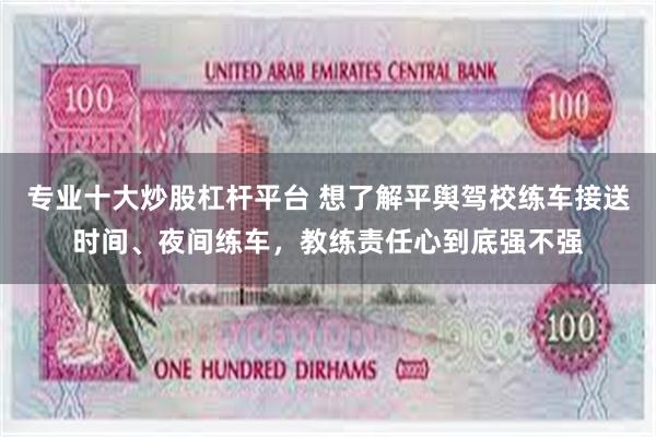 专业十大炒股杠杆平台 想了解平舆驾校练车接送时间、夜间练车，教练责任心到底强不强
