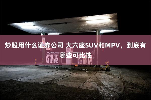 炒股用什么证券公司 大六座SUV和MPV，到底有哪些可比性