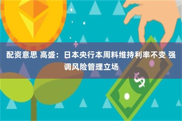 配资意思 高盛：日本央行本周料维持利率不变 强调风险管理立场