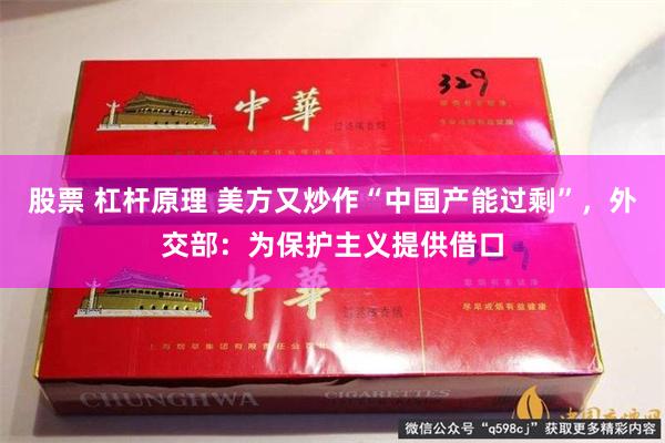 股票 杠杆原理 美方又炒作“中国产能过剩”，外交部：为保护主义提供借口