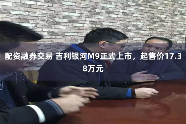 配资融券交易 吉利银河M9正式上市，起售价17.38万元
