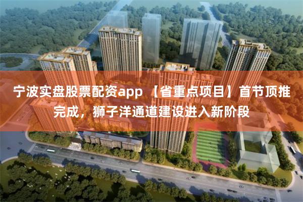 宁波实盘股票配资app 【省重点项目】首节顶推完成,狮子洋通道建设进入新阶段