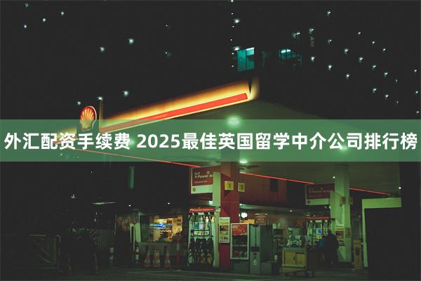 外汇配资手续费 2025最佳英国留学中介公司排行榜