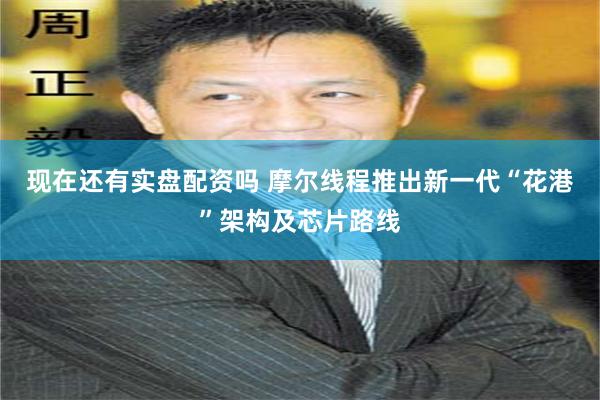 现在还有实盘配资吗 摩尔线程推出新一代“花港”架构及芯片路线