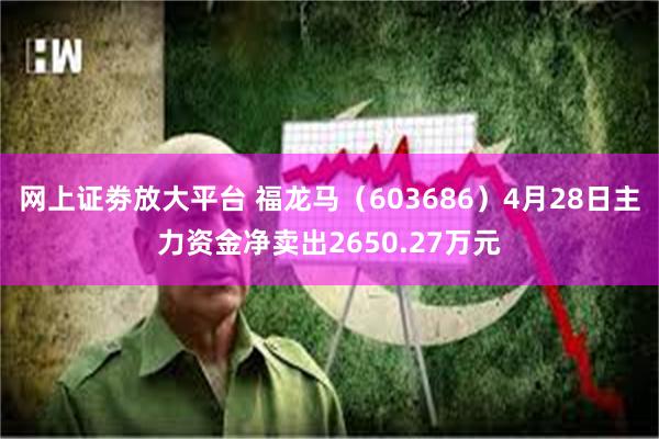网上证劵放大平台 福龙马（603686）4月28日主力资金净卖出2650.27万元
