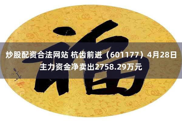 炒股配资合法网站 杭齿前进（601177）4月28日主力资金净卖出2758.29万元