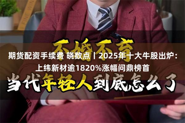 期货配资手续费 晓数点丨2025年十大牛股出炉：上纬新材逾1820%涨幅问鼎榜首