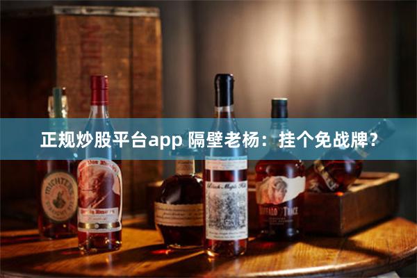 正规炒股平台app 隔壁老杨：挂个免战牌？