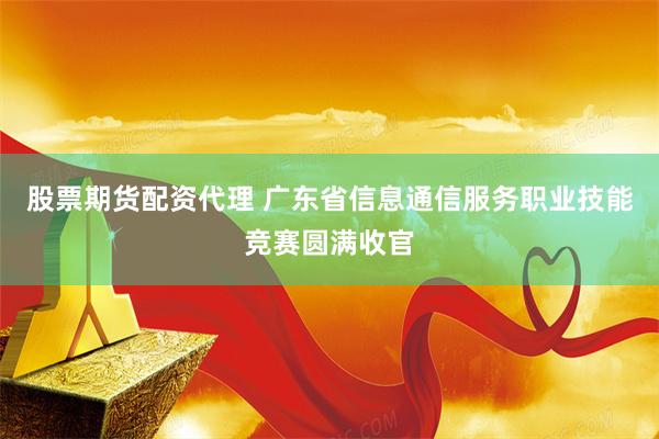 股票期货配资代理 广东省信息通信服务职业技能竞赛圆满收官