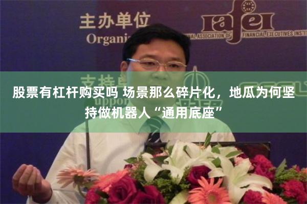股票有杠杆购买吗 场景那么碎片化，地瓜为何坚持做机器人“通用底座”