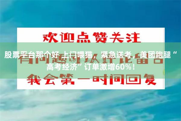 股票平台那个好 上门喂猫，紧急送考，美团跑腿“高考经济”订单激增60%！