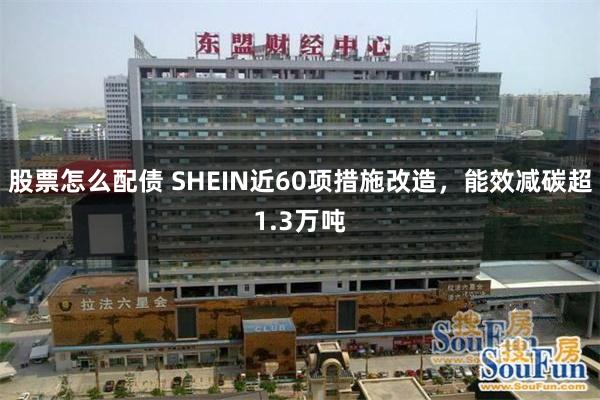 股票怎么配债 SHEIN近60项措施改造，能效减碳超1.3万吨