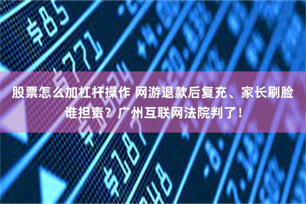 股票怎么加杠杆操作 网游退款后复充、家长刷脸谁担责？广州互联网法院判了！