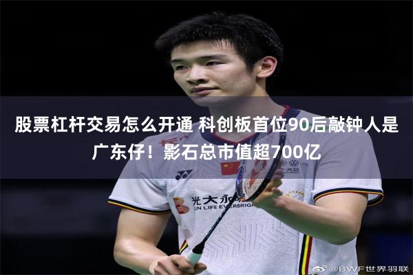 股票杠杆交易怎么开通 科创板首位90后敲钟人是广东仔！影石总市值超700亿