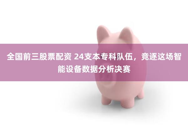 全国前三股票配资 24支本专科队伍，竞逐这场智能设备数据分析决赛
