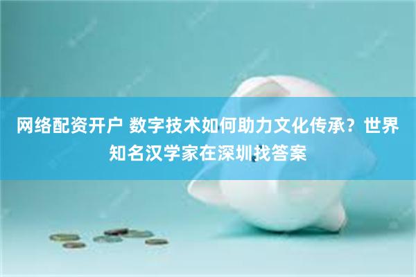 网络配资开户 数字技术如何助力文化传承？世界知名汉学家在深圳找答案