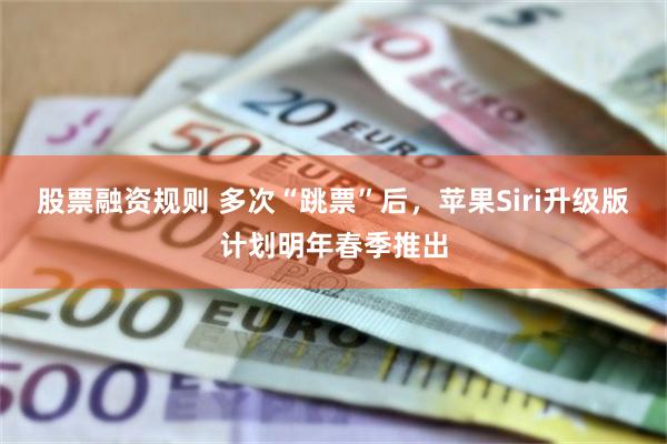 股票融资规则 多次“跳票”后，苹果Siri升级版计划明年春季推出