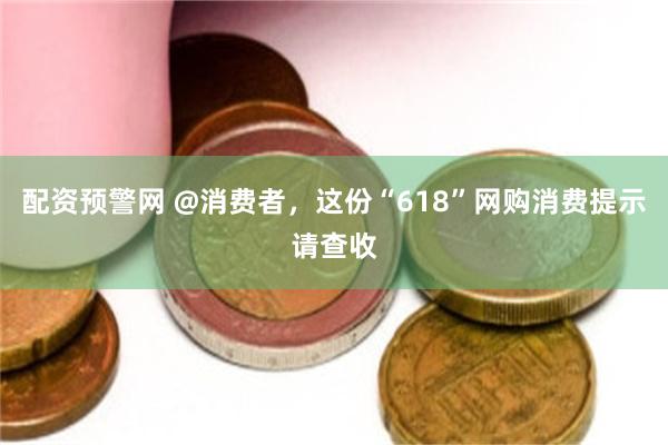 配资预警网 @消费者，这份“618”网购消费提示请查收