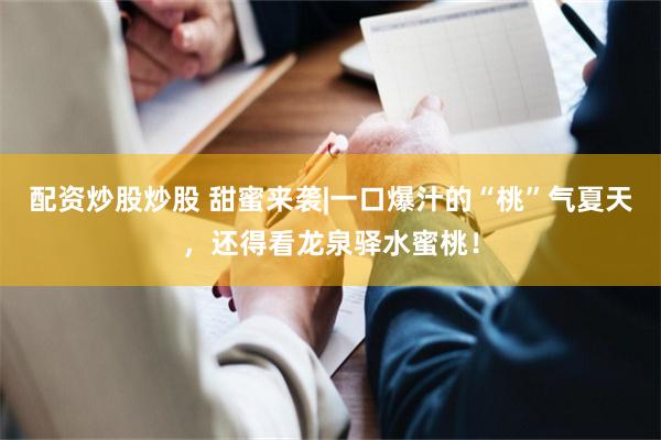 配资炒股炒股 甜蜜来袭|一口爆汁的“桃”气夏天，还得看龙泉驿水蜜桃！