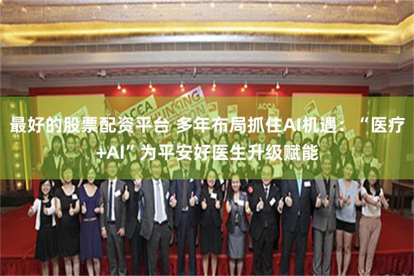 最好的股票配资平台 多年布局抓住AI机遇：“医疗+AI”为平安好医生升级赋能